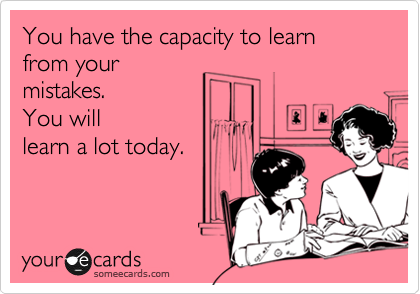 You have the capacity to learn from your
mistakes. 
You will
learn a lot today.