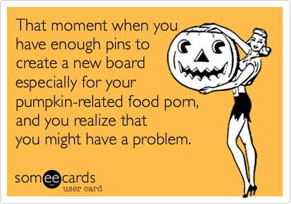 That moment when
you realize you have
enough pins to create
a new board especially
for your pumpkin-related
food porn, and you realize
you might have a problem.