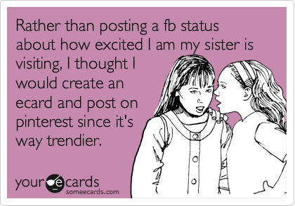 Rather than posting a fb status about how excited I am my sister is visiting, I thought I
would create an
ecard and post on
pinterest since it's
way trendier. 