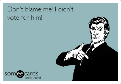 Don't blame me! I didn't 
vote for him!