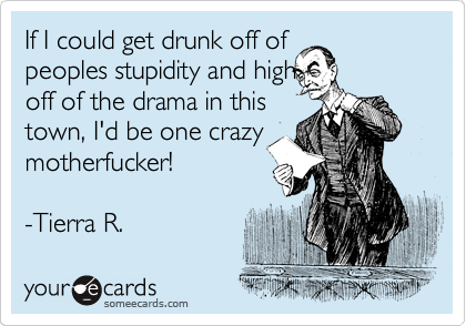 If I could get drunk off of
peoples stupidity and high
off of the drama in this
town, I'd be one crazy
motherfucker! 

-Tierra R.