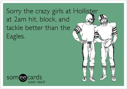 Sorry the crazy girls at Hollister
at 2am hit, block, and
tackle better than the
Eagles.