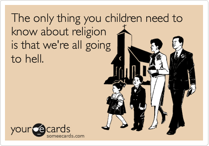 The only thing you children need to know about religion
is that we're all going
to hell.