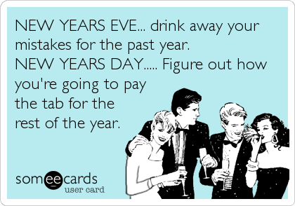 NEW YEARS EVE... drink away your
mistakes for the past year.
NEW YEARS DAY..... Figure out how
you're going to pay
the tab for the
rest of the year.