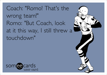 Coach: "Romo! That's the
wrong team!"
Romo: "But Coach, look
at it this way, I still threw a
touchdown"