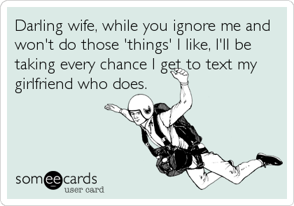 Darling wife, while you ignore me and
won't do those 'things' I like, I'll be
taking every chance I get to text my
girlfriend who does.
