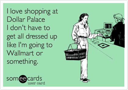 I love shopping at
Dollar Palace
I don't have to 
get all dressed up
like I'm going to
Wallmart or 
something.