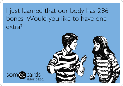 I just learned that our body has 286
bones. Would you like to have one
extra?