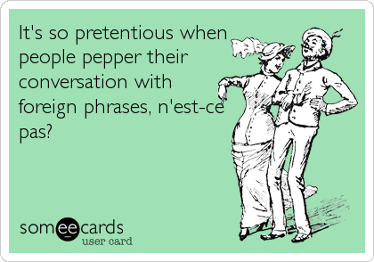 It's so pretentious when 
people pepper their
conversation with 
foreign phrases, n'est-ce
pas?