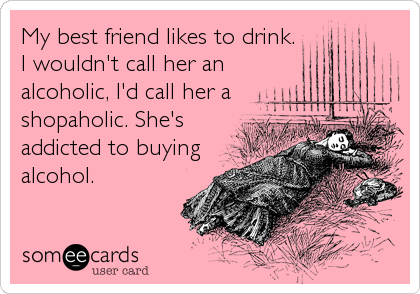 My best friend likes to drink. 
I wouldn't call her an
alcoholic, I'd call her a
shopaholic. She's
addicted to buying
alcohol.
