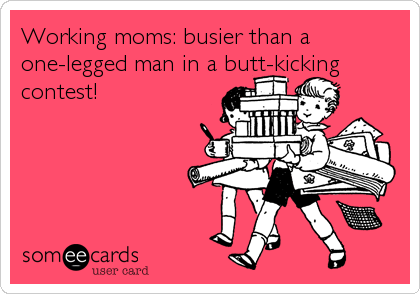 Working moms: busier than a
one-legged man in a butt-kicking
contest!