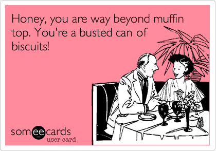 Honey, you are way beyond muffin top. You're a busty can of biscuits!