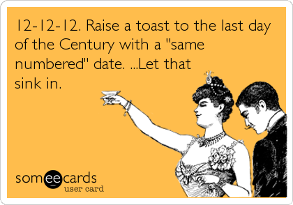 12-12-12. Raise a toast to the last day
of the Century with a "same
numbered" date. ...Let that
sink in.
