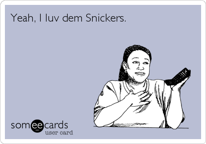 Yeah, I luv dem Snickers.