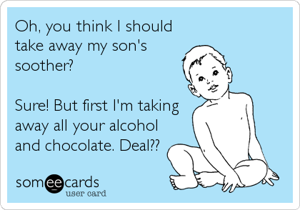 Oh, you think I should
take away my son's
soother?

Sure! But first I'm taking
away all your alcohol
and chocolate. Deal??