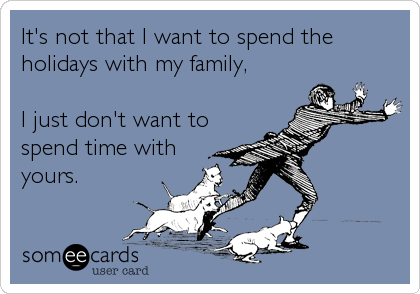 It's not that I want to spend the
holidays with my family, 

I just don't want to
spend time with
yours.