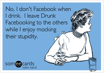 No, I don't Facebook when
I drink.  I leave Drunk
Facebooking to the others
while I enjoy mocking
their stupidity.