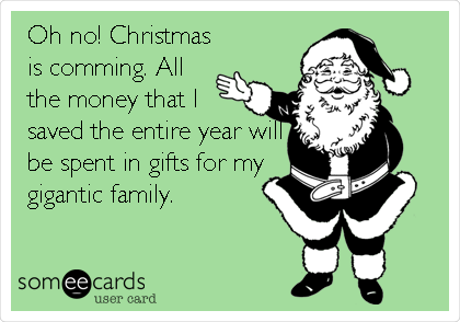 Oh no! Christmas
is comming. All
the money that I
saved the entire year will
be spent in gifts for my
gigantic family. 
