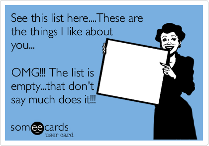 See this list here....These are
the things I like about
you... 

OMG!!! The list is 
empty...that don't
say much does it!!!