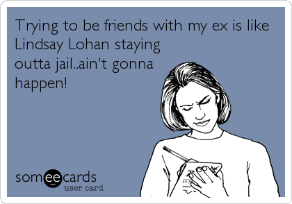 Trying to be friends with my ex is like
Lindsay Lohan staying
outta jail..ain't gonna
happen!