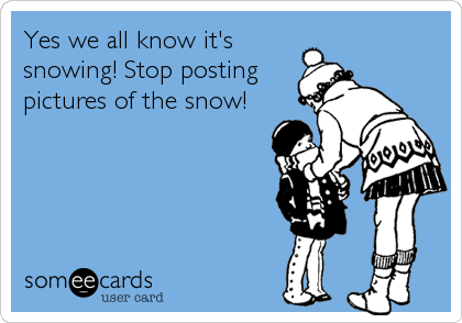 Yes we all know it's
snowing! Stop posting
pictures of the snow!