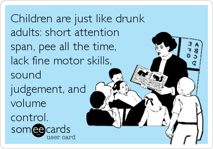 Children are just like drunk
adults: short attention
span, pee all the time,
lack fine motor skills,
sound
judgement, and
volume
control.