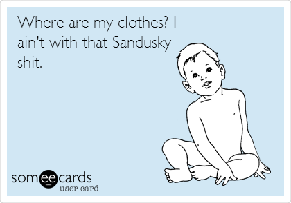 Where are my clothes? I
ain't with that Sandusky
shit.