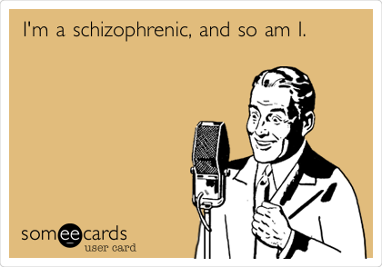 I'm a schizophrenic, and so am I.  