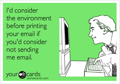 I'd consider 
the enviroment 
before printing
your email if 
you'd consider
not sending
me email.