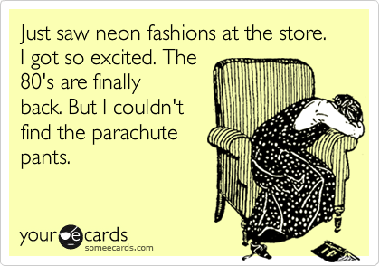 Just saw neon fashions at the store. I got so excited. The
80's are finally
back. But I couldn't
find the parachute
pants. 