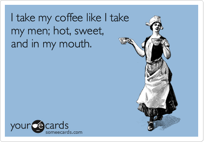 I take my coffee like I take
my men; hot, sweet,
and in my mouth. 