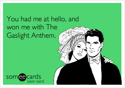 
You had me at hello, and 
won me with The
Gaslight Anthem.