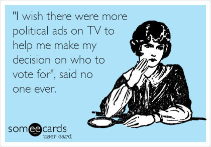 "I wish there were more
political ads on TV to
help me make my
decision on who to
vote for", said no
one ever.