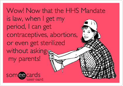 Wow! Now that the HHS Mandate is law, when I get my
period, I can get
contraceptives, abortions,
or even get sterilized
without asking
 my parents!