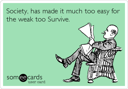 Society, has made it much too easy for
the weak too Survive.