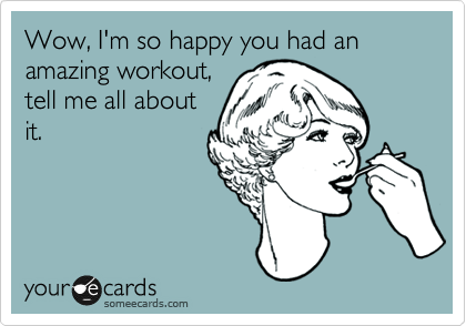 Wow, I'm so happy you had an amazing workout,
tell me all about
it.