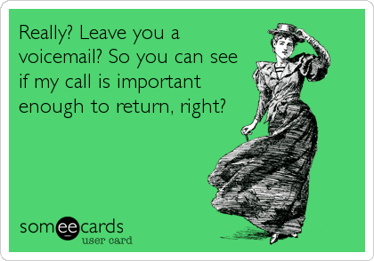 Really? Leave you a
voicemail? So you can see
if my call is important
enough to return, right?