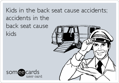 Kids in the back seat cause accidents;
accidents in the
back seat cause
kids