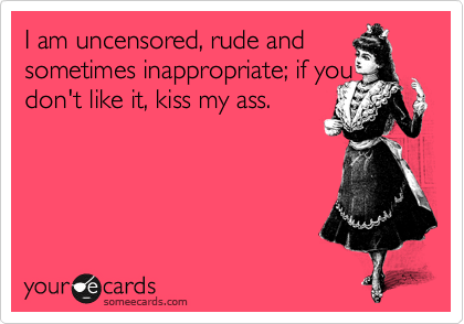 I am uncensored, rude and
sometimes inappropriate; if you
don't like it, kiss my ass. 