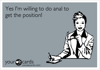 Yes I'm willing to do anal to
get the position!