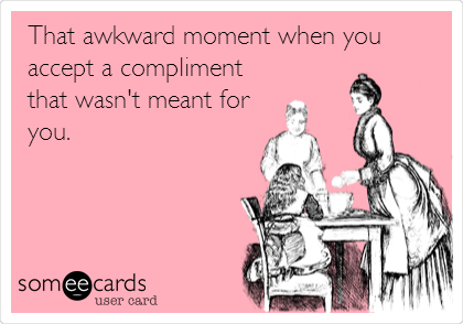 That awkward moment when you
accept a compliment
that wasn't meant for
you.