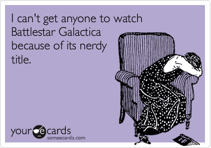 I can't get anyone to watch Battlestar Galactica
because of its nerdy
title.