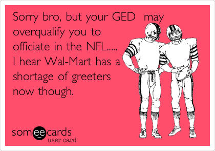 Sorry bro, but your GED  may
overqualify you to
officiate in the NFL.....
I hear Wal-Mart has a
shortage of greeters
now though. 