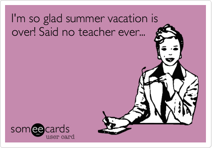 I'm so glad summer vacation is
over! Said no teacher ever...