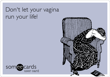 Don't let your vagina
run your life!