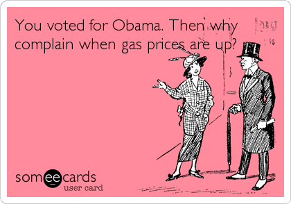 You voted for Obama. Then why
complain when gas prices are up?
