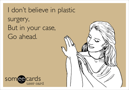 I donâ€™t believe in plastic
surgery,
But in your case,
Go ahead.