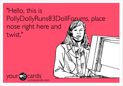 "Hello, this is PollyDollyRuns83DollForums, place nose right here and
twist."