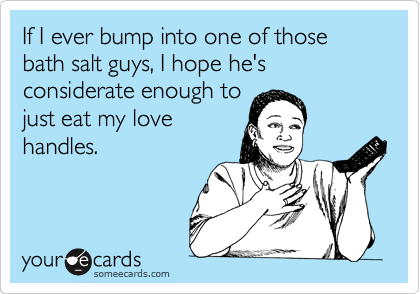 If I ever bump into one of those bath salt guys, I hope he's considerate enough to
just to eat my love
handles.