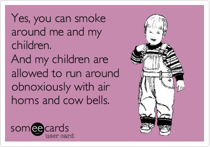 Yes, you can smoke
around me and my
children.    
And my children are 
allowed to run around
obnoxiously with air
horns and cow bells.